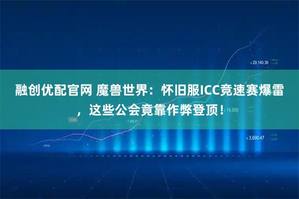 融创优配官网 魔兽世界：怀旧服ICC竞速赛爆雷，这些公会竟靠作弊登顶！