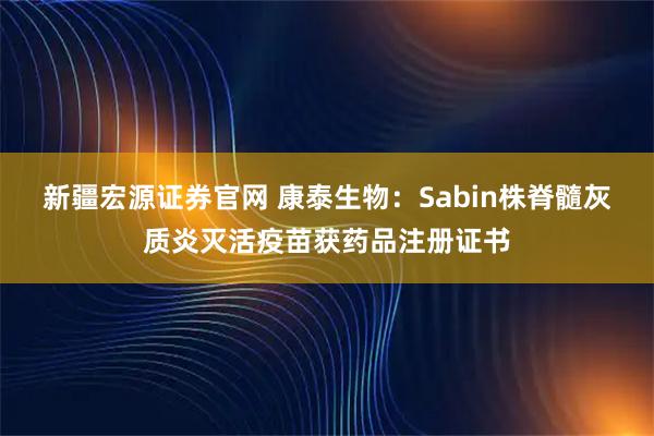 新疆宏源证券官网 康泰生物：Sabin株脊髓灰质炎灭活疫苗获药品注册证书