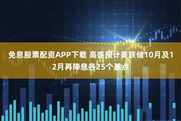 免息股票配资APP下载 高盛预计美联储10月及12月再降息各25个基点