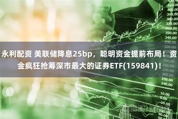 永利配资 美联储降息25bp，聪明资金提前布局！资金疯狂抢筹深市最大的证券ETF(159841)！