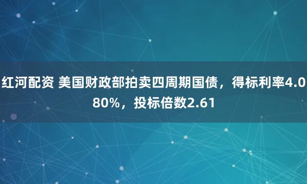红河配资 美国财政部拍卖四周期国债，得标利率4.080%，投标倍数2.61