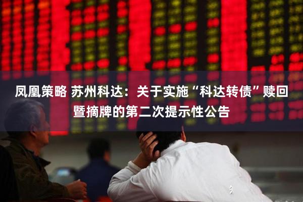 凤凰策略 苏州科达：关于实施“科达转债”赎回暨摘牌的第二次提示性公告