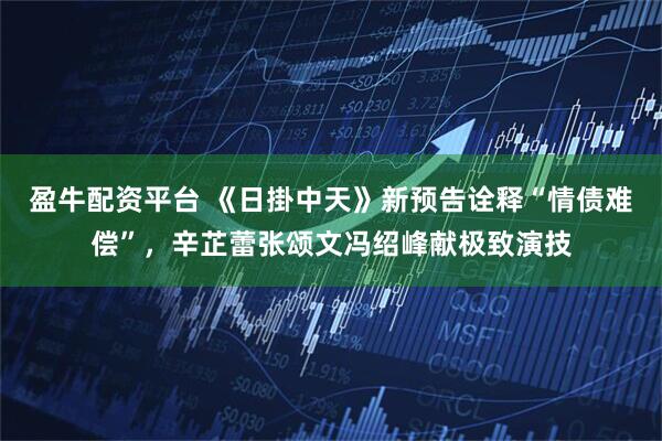 盈牛配资平台 《日掛中天》新预告诠释“情债难偿”,辛芷蕾张颂文冯绍峰献极致演技