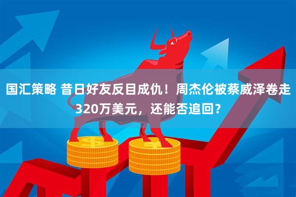 国汇策略 昔日好友反目成仇！周杰伦被蔡威泽卷走320万美元，还能否追回？
