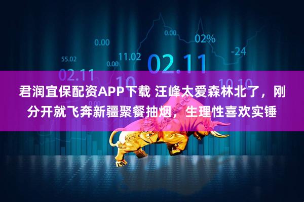 君润宜保配资APP下载 汪峰太爱森林北了,刚分开就飞奔新疆聚餐抽烟,生理性喜欢实锤