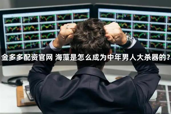 金多多配资官网 海藻是怎么成为中年男人大杀器的?