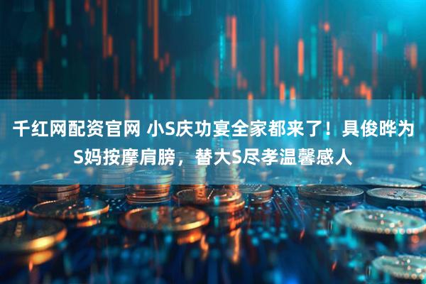 千红网配资官网 小S庆功宴全家都来了!具俊晔为S妈按摩肩膀,替大S尽孝温馨感人