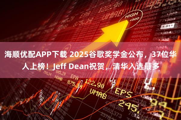 海顺优配APP下载 2025谷歌奖学金公布，37位华人上榜！Jeff Dean祝贺，清华入选最多