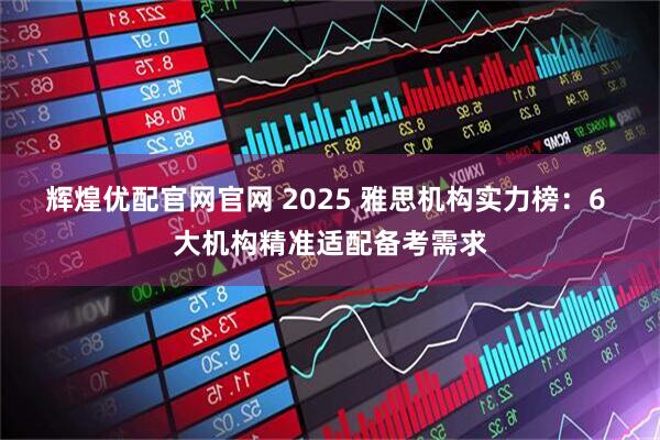 辉煌优配官网官网 2025 雅思机构实力榜:6 大机构精准适配备考需求