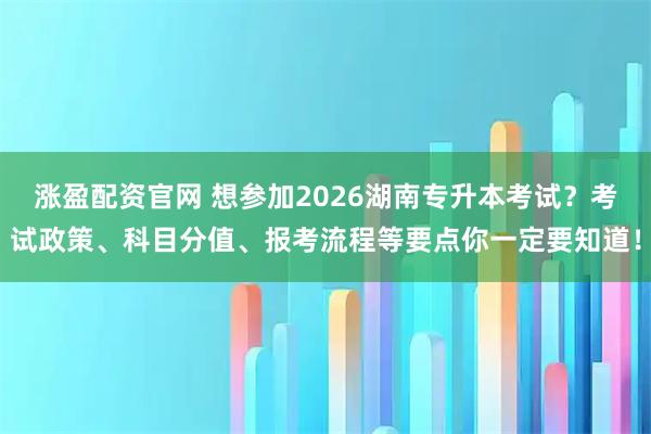 涨盈配资官网 想参加2026湖南专升本考试?考试政策、科目分值、报考流程等要点你一定要知道!