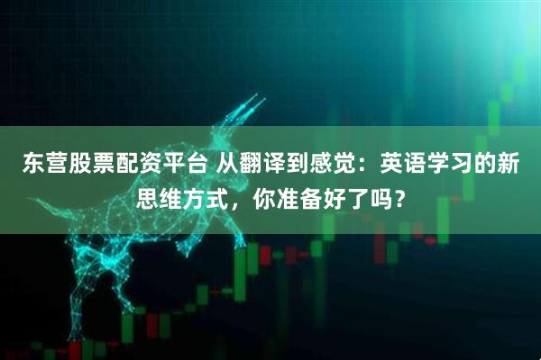 东营股票配资平台 从翻译到感觉:英语学习的新思维方式,你准备好了吗?