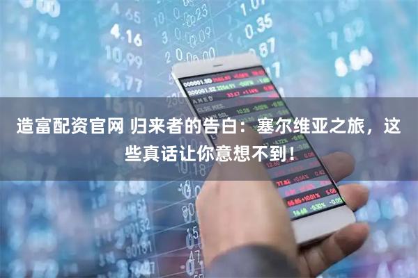 造富配资官网 归来者的告白:塞尔维亚之旅,这些真话让你意想不到!