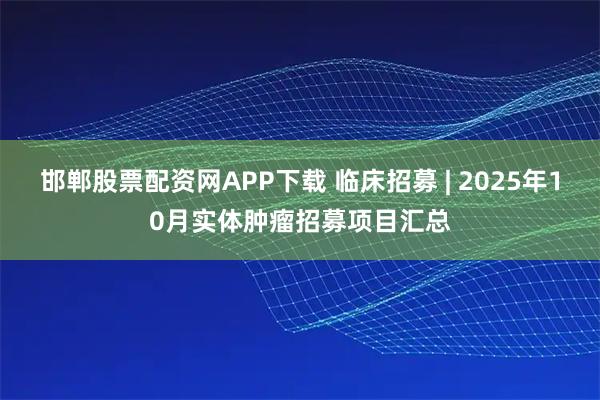 邯郸股票配资网APP下载 临床招募 | 2025年10月实体肿瘤招募项目汇总