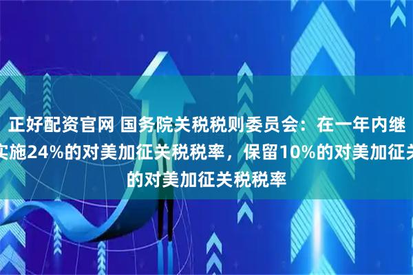 正好配资官网 国务院关税税则委员会：在一年内继续暂停实施24%的对美加征关税税率，保留10%的对美加征关税税率