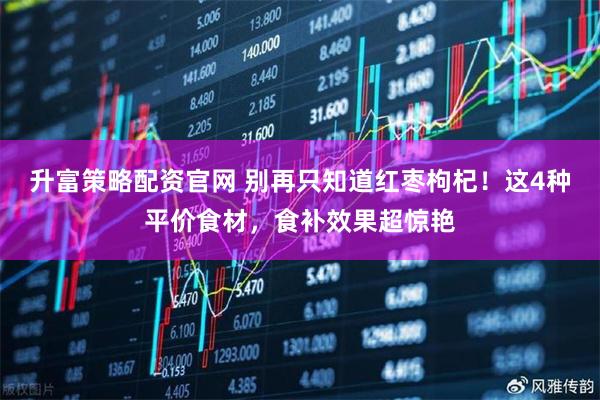 升富策略配资官网 别再只知道红枣枸杞!这4种平价食材,食补效果超惊艳