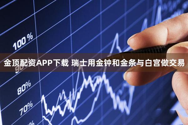 金顶配资APP下载 瑞士用金钟和金条与白宫做交易