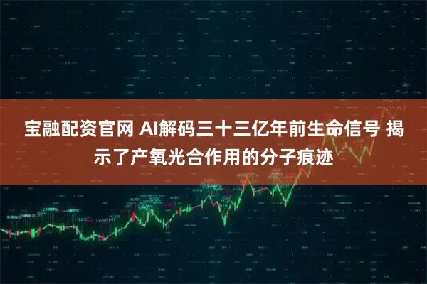 宝融配资官网 AI解码三十三亿年前生命信号 揭示了产氧光合作用的分子痕迹