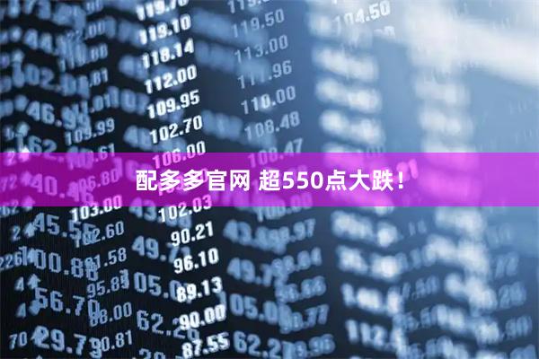 配多多官网 超550点大跌!