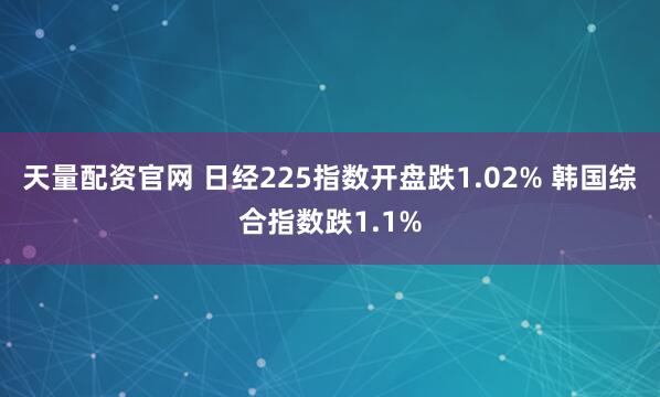 天量配资官网 日经225指数开盘跌1.02% 韩国综合指数跌1.1%