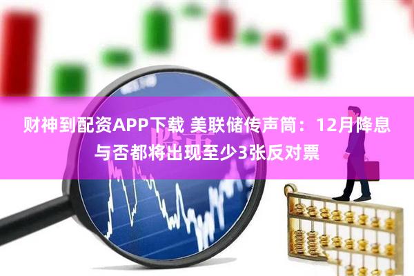 财神到配资APP下载 美联储传声筒:12月降息与否都将出现至少3张反对票