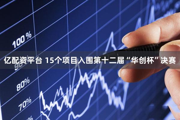 亿配资平台 15个项目入围第十二届“华创杯”决赛