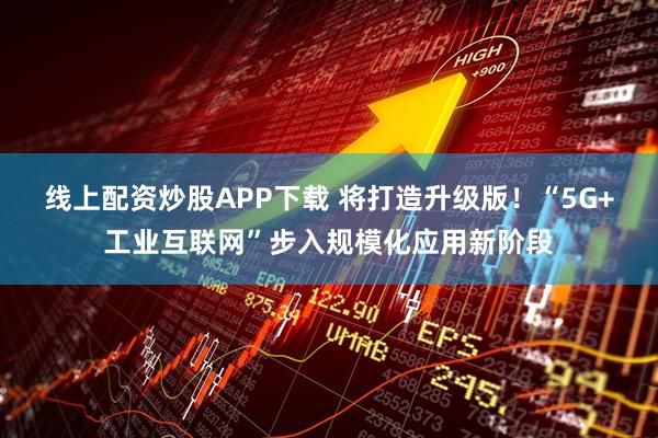 线上配资炒股APP下载 将打造升级版!“5G+工业互联网”步入规模化应用新阶段