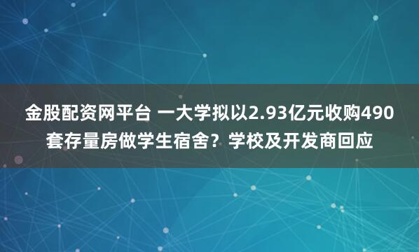 金股配资网平台 一大学拟以2.93亿元收购490套存量房做学生宿舍?学校及开发商回应