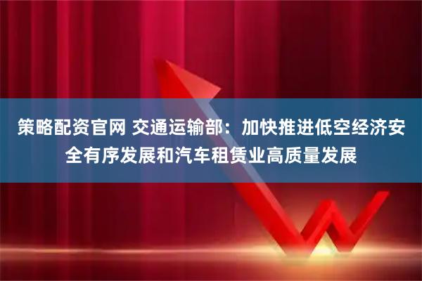 策略配资官网 交通运输部:加快推进低空经济安全有序发展和汽车租赁业高质量发展