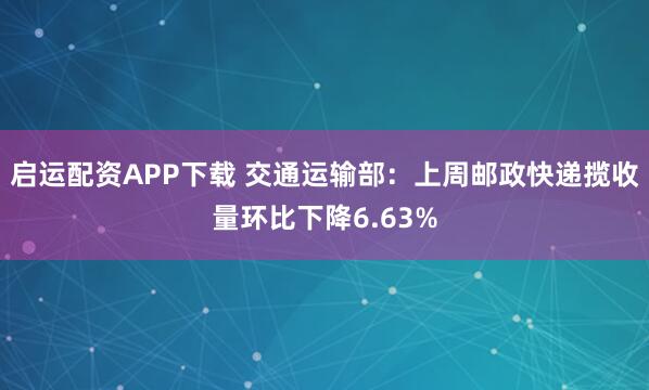 启运配资APP下载 交通运输部:上周邮政快递揽收量环比下降6.63%