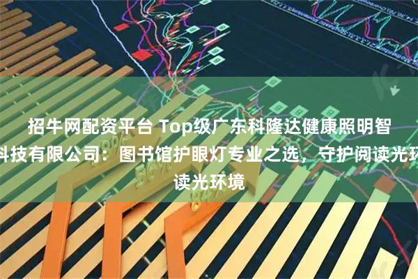 招牛网配资平台 Top级广东科隆达健康照明智能科技有限公司:图书馆护眼灯专业之选,守护阅读光环境