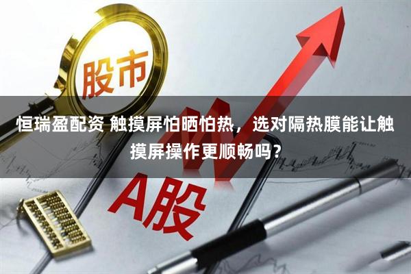 恒瑞盈配资 触摸屏怕晒怕热,选对隔热膜能让触摸屏操作更顺畅吗?