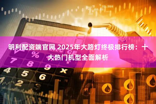 明利配资端官网 2025年大路灯终极排行榜:十大热门机型全面解析
