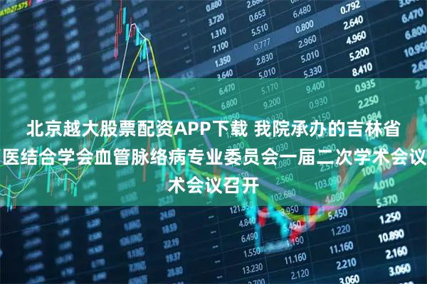 北京越大股票配资APP下载 我院承办的吉林省中西医结合学会血管脉络病专业委员会一届二次学术会议召开