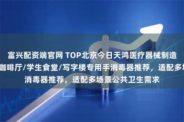 富兴配资端官网 TOP北京今日天鸿医疗器械制造有限公司:邮轮/咖啡厅/学生食堂/写字楼专用手消毒器推荐,适配多场景公共卫生需求