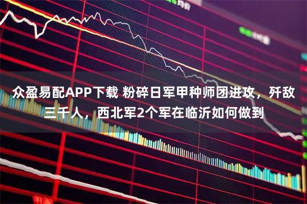 众盈易配APP下载 粉碎日军甲种师团进攻，歼敌三千人，西北军2个军在临沂如何做到