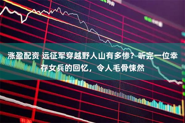 涨盈配资 远征军穿越野人山有多惨?听完一位幸存女兵的回忆,令人毛骨悚然