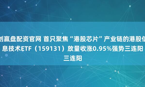 创赢盘配资官网 首只聚焦“港股芯片”产业链的港股信息技术ETF(159131)放量收涨0.95%强势三连阳