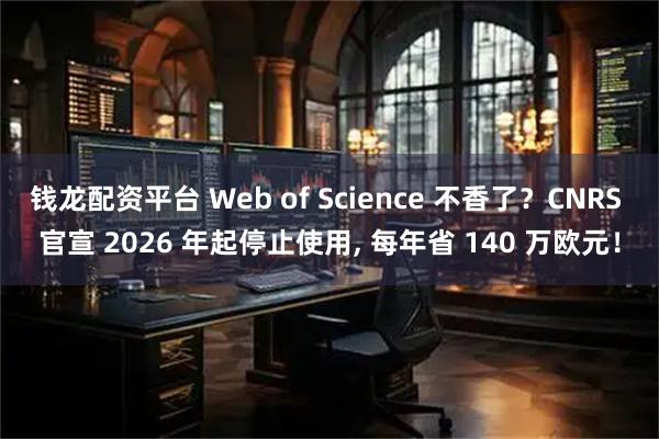 钱龙配资平台 Web of Science 不香了？CNRS 官宣 2026 年起停止使用, 每年省 140 万欧元！