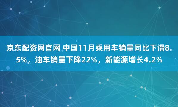 京东配资网官网 中国11月乘用车销量同比下滑8.5%,油车销量下降22%,新能源增长4.2%