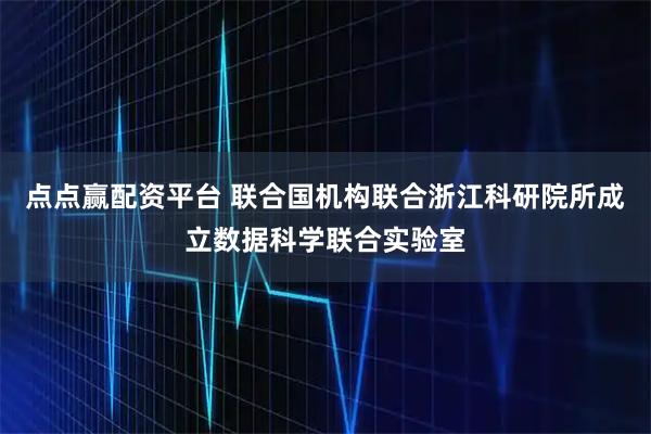 点点赢配资平台 联合国机构联合浙江科研院所成立数据科学联合实验室