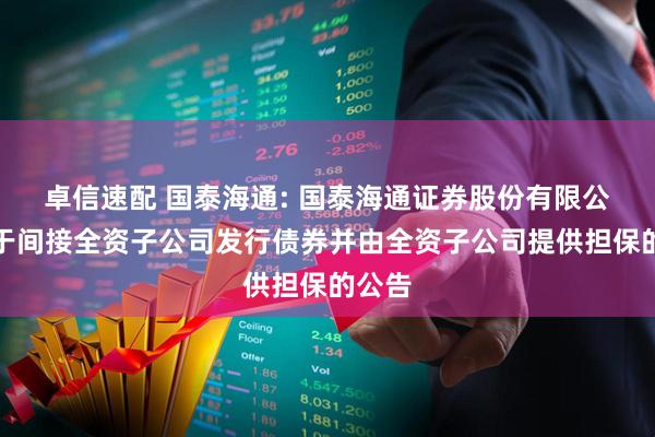 卓信速配 国泰海通: 国泰海通证券股份有限公司关于间接全资子公司发行债券并由全资子公司提供担保的公告