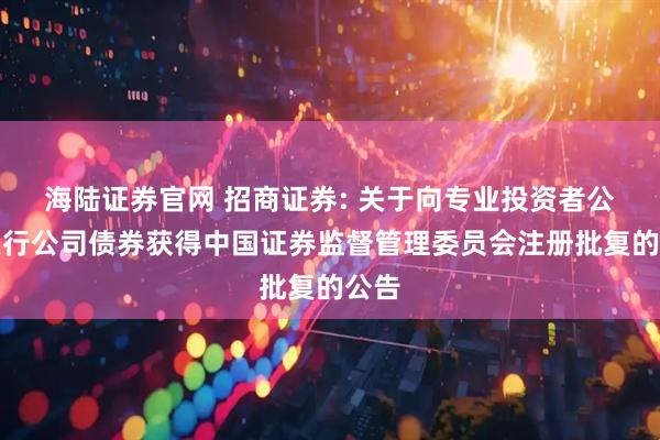 海陆证券官网 招商证券: 关于向专业投资者公开发行公司债券获得中国证券监督管理委员会注册批复的公告