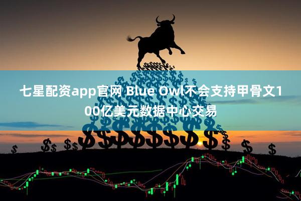 七星配资app官网 Blue Owl不会支持甲骨文100亿美元数据中心交易