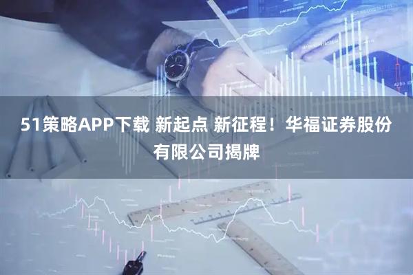 51策略APP下载 新起点 新征程!华福证券股份有限公司揭牌