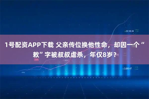 1号配资APP下载 父亲传位换他性命,却因一个“敕”字被叔叔虐杀,年仅8岁?