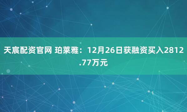 天宸配资官网 珀莱雅：12月26日获融资买入2812.77万元