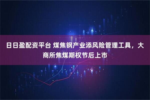 日日盈配资平台 煤焦钢产业添风险管理工具,大商所焦煤期权节后上市