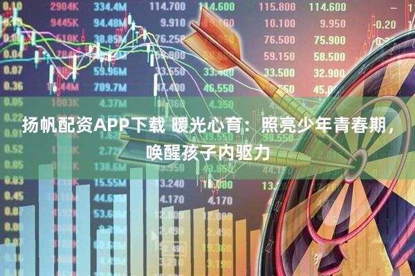 扬帆配资APP下载 暖光心育：照亮少年青春期，唤醒孩子内驱力