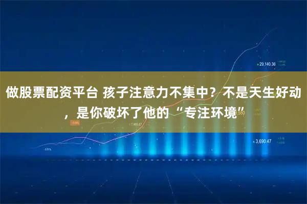 做股票配资平台 孩子注意力不集中？不是天生好动，是你破坏了他的 “专注环境”
