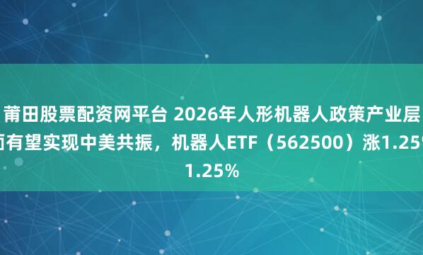 莆田股票配资网平台 2026年人形机器人政策产业层面有望实现中美共振，机器人ETF（562500）涨1.25%